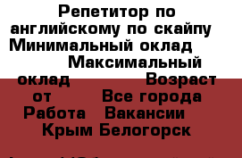 Репетитор по английскому по скайпу › Минимальный оклад ­ 25 000 › Максимальный оклад ­ 45 000 › Возраст от ­ 18 - Все города Работа » Вакансии   . Крым,Белогорск